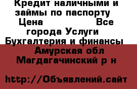 Кредит наличными и займы по паспорту › Цена ­ 2 000 000 - Все города Услуги » Бухгалтерия и финансы   . Амурская обл.,Магдагачинский р-н